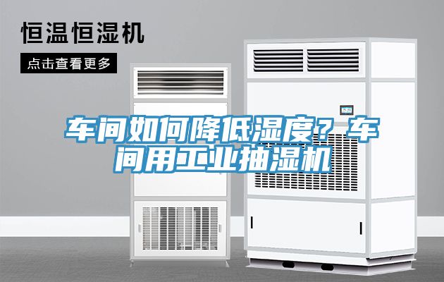 車間如何降低濕度？車間用工業(yè)抽濕機