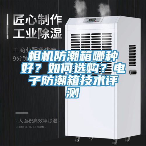 相機防潮箱哪種好？如何選購？電子防潮箱技術(shù)評測