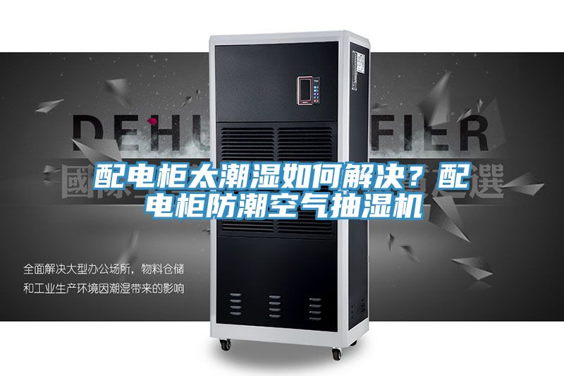 配電柜太潮濕如何解決？配電柜防潮空氣抽濕機