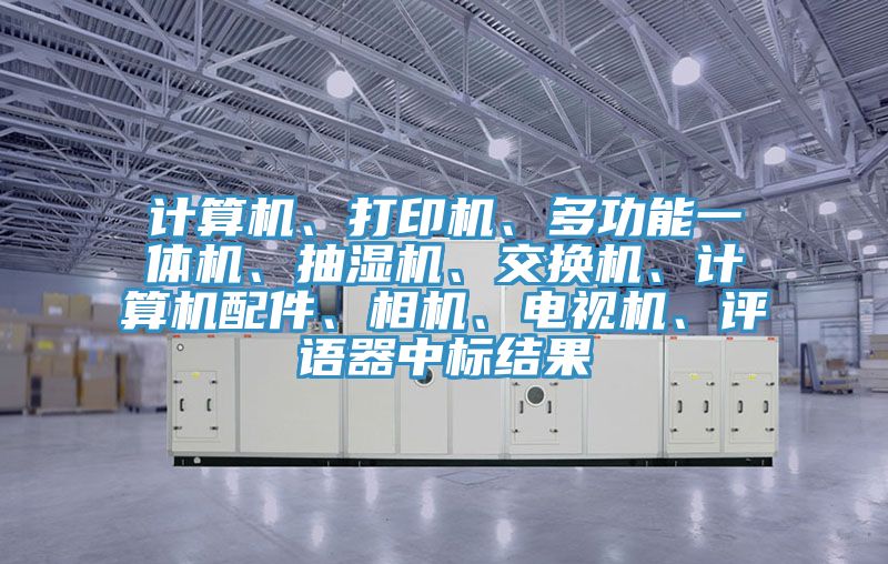 計(jì)算機(jī)、打印機(jī)、多功能一體機(jī)、抽濕機(jī)、交換機(jī)、計(jì)算機(jī)配件、相機(jī)、電視機(jī)、評(píng)語器中標(biāo)結(jié)果