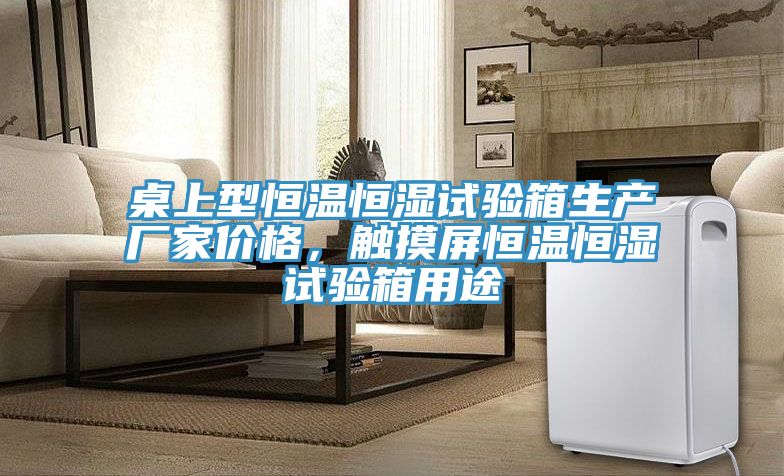 桌上型恒溫恒濕試驗箱生產(chǎn)廠家價格，觸摸屏恒溫恒濕試驗箱用途