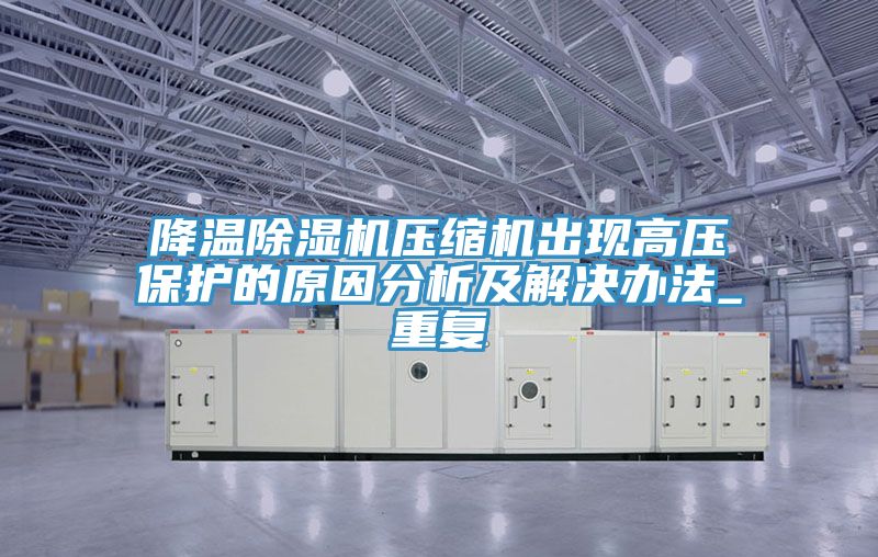 降溫除濕機壓縮機出現(xiàn)高壓保護的原因分析及解決辦法_重復