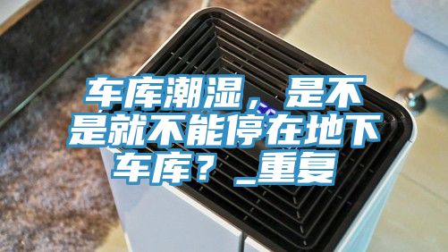 車(chē)庫(kù)潮濕，是不是就不能停在地下車(chē)庫(kù)？_重復(fù)