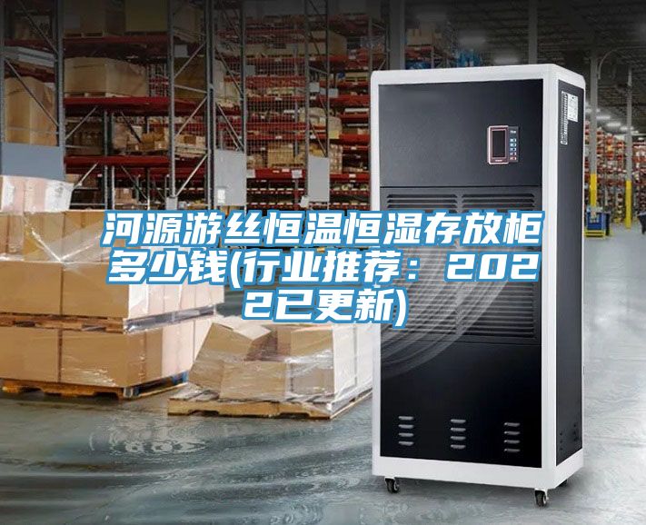 河源游絲恒溫恒濕存放柜多少錢(行業(yè)推薦：2022已更新)