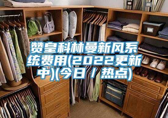 贊皇科林曼新風(fēng)系統(tǒng)費(fèi)用(2022更新中)(今日／熱點(diǎn))