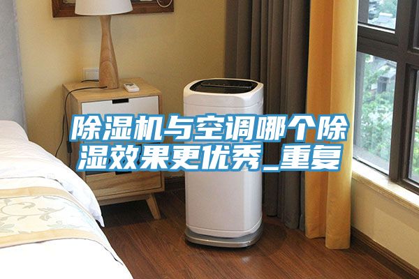 除濕機與空調(diào)哪個除濕效果更優(yōu)秀_重復