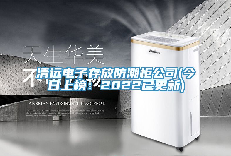 清遠電子存放防潮柜公司(今日上榜：2022已更新)