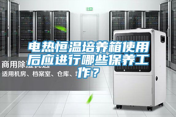 電熱恒溫培養(yǎng)箱使用后應(yīng)進(jìn)行哪些保養(yǎng)工作？