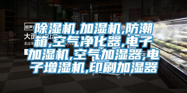 除濕機(jī),加濕機(jī),防潮箱,空氣凈化器,電子加濕機(jī),空氣加濕器,電子增濕機(jī),印刷加濕器
