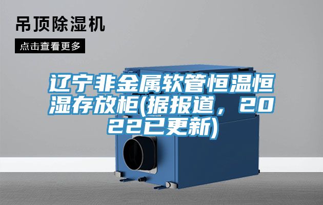 遼寧非金屬軟管恒溫恒濕存放柜(據(jù)報(bào)道，2022已更新)
