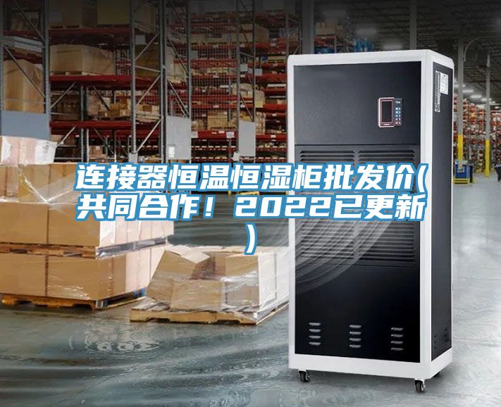 連接器恒溫恒濕柜批發(fā)價(jià)(共同合作！2022已更新)