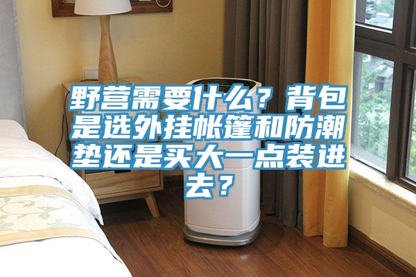 野營需要什么？背包是選外掛帳篷和防潮墊還是買大一點(diǎn)裝進(jìn)去？