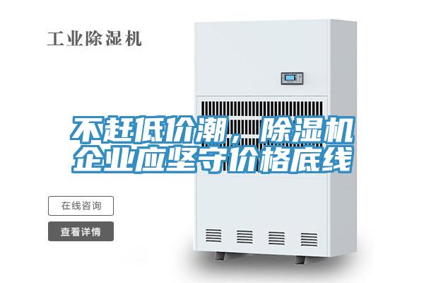 不趕低價潮，除濕機企業(yè)應堅守價格底線