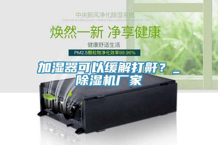 加濕器可以緩解打鼾？_除濕機廠家